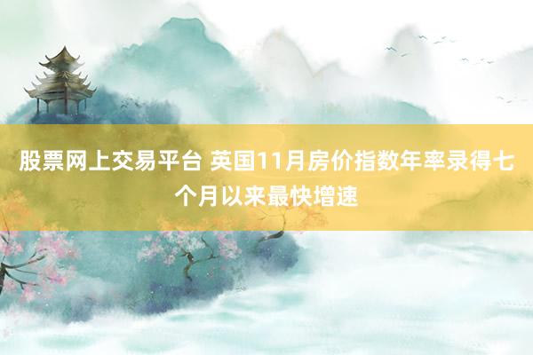 股票网上交易平台 英国11月房价指数年率录得七个月以来最快增速