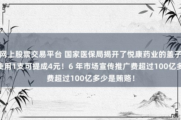 网上股票交易平台 国家医保局揭开了悦康药业的盖子： 医生每使用1支可提成4元！6 年市场宣传推广费超过100亿多少是贿赂！