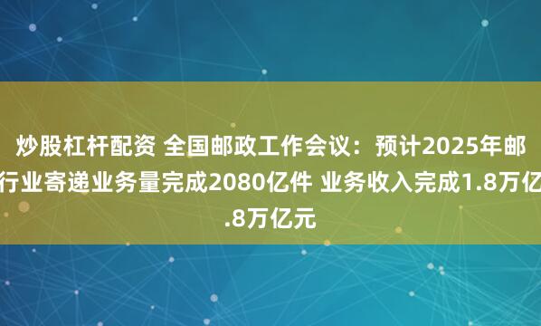 炒股杠杆配资 全国邮政工作会议：预计2025年邮政行业寄递业务量完成2080亿件 业务收入完成1.8万亿元