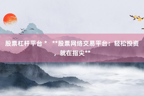 股票杠杆平台 *   **股票网络交易平台：轻松投资，就在指尖**