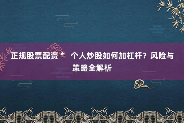 正规股票配资 *   个人炒股如何加杠杆？风险与策略全解析