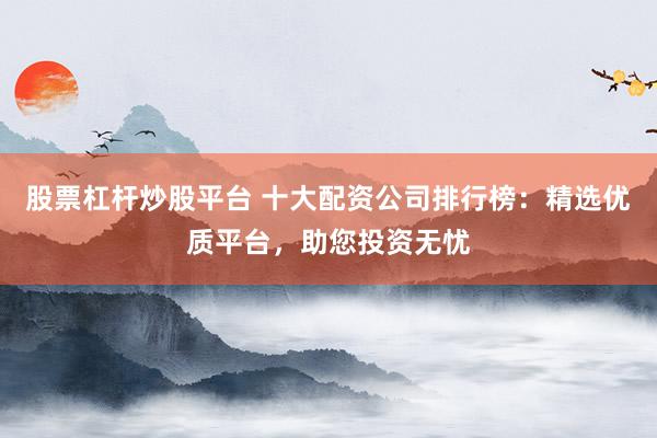 股票杠杆炒股平台 十大配资公司排行榜：精选优质平台，助您投资无忧