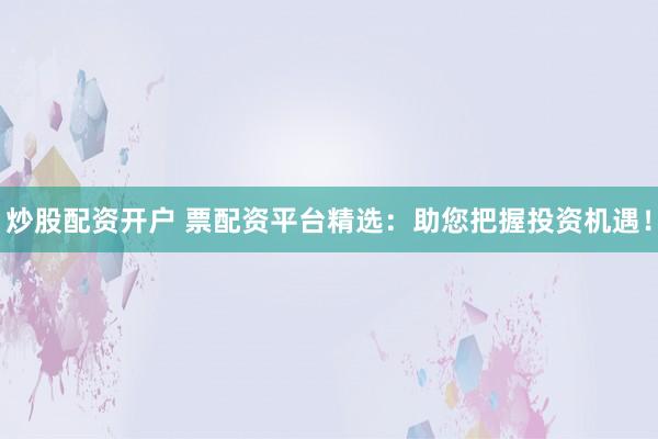 炒股配资开户 票配资平台精选：助您把握投资机遇！