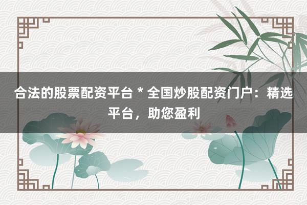 合法的股票配资平台 * 全国炒股配资门户：精选平台，助您盈利