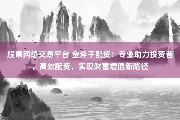 股票网络交易平台 金斧子配资：专业助力投资者，高效配资，实现财富增值新路径