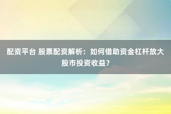 配资平台 股票配资解析：如何借助资金杠杆放大股市投资收益？