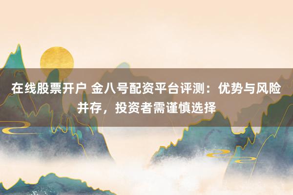 在线股票开户 金八号配资平台评测：优势与风险并存，投资者需谨慎选择