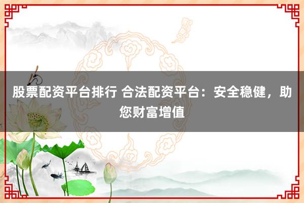 股票配资平台排行 合法配资平台：安全稳健，助您财富增值