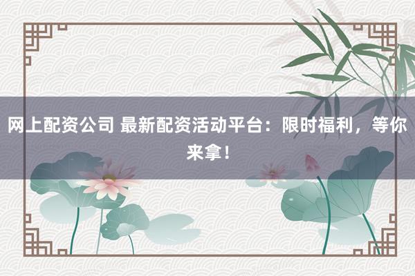 网上配资公司 最新配资活动平台：限时福利，等你来拿！