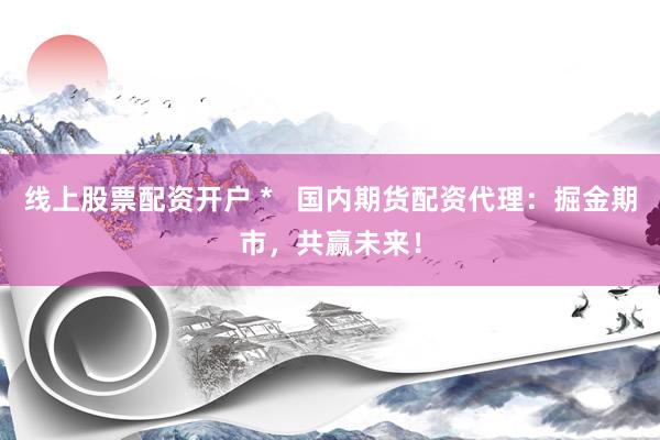 线上股票配资开户 *   国内期货配资代理：掘金期市，共赢未来！