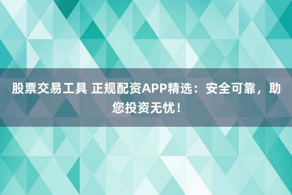 股票交易工具 正规配资APP精选：安全可靠，助您投资无忧！