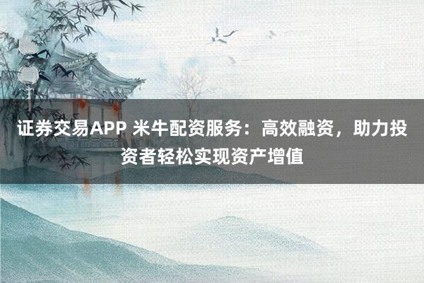 证券交易APP 米牛配资服务：高效融资，助力投资者轻松实现资产增值
