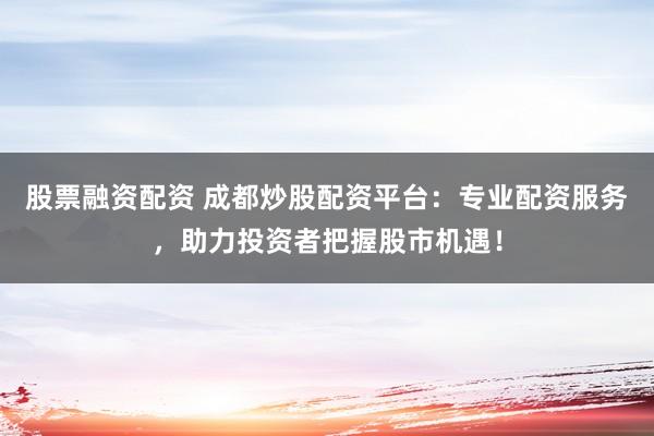 股票融资配资 成都炒股配资平台：专业配资服务，助力投资者把握股市机遇！