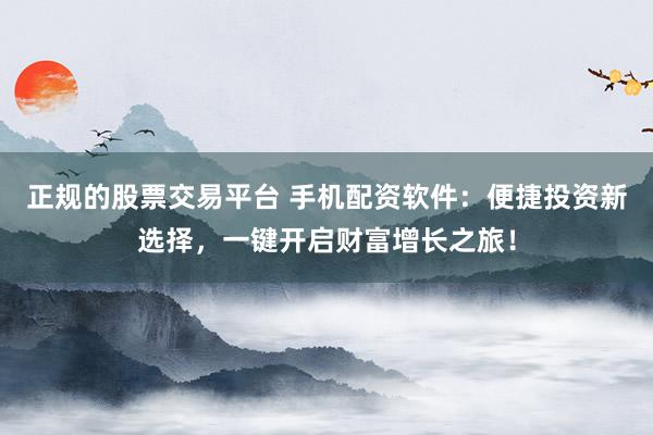 正规的股票交易平台 手机配资软件：便捷投资新选择，一键开启财富增长之旅！