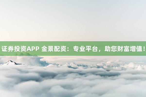 证券投资APP 金景配资：专业平台，助您财富增值！