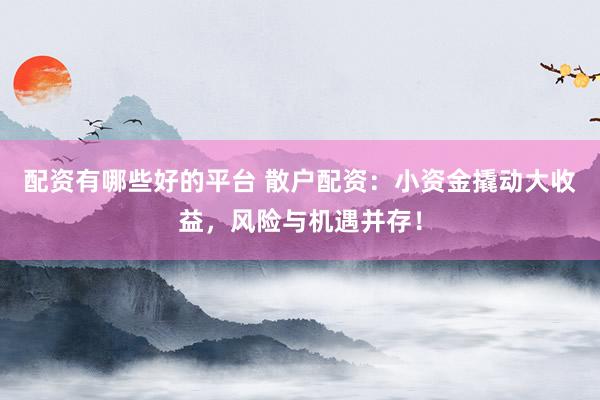 配资有哪些好的平台 散户配资：小资金撬动大收益，风险与机遇并存！