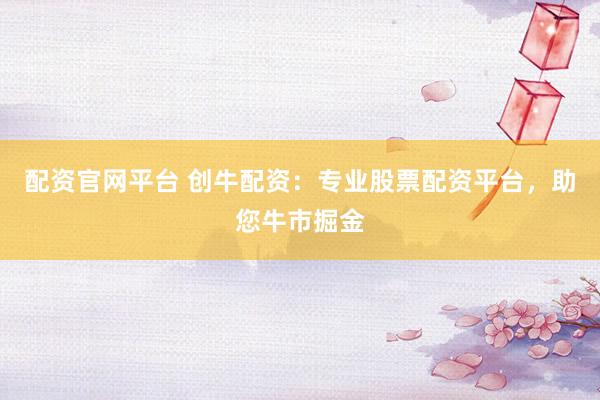 配资官网平台 创牛配资：专业股票配资平台，助您牛市掘金