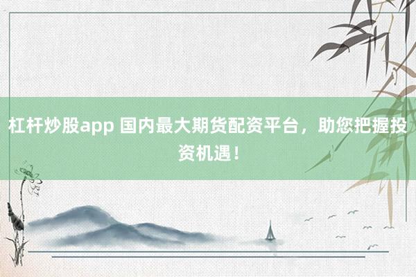 杠杆炒股app 国内最大期货配资平台，助您把握投资机遇！