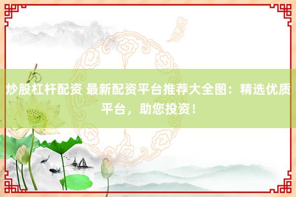 炒股杠杆配资 最新配资平台推荐大全图：精选优质平台，助您投资！