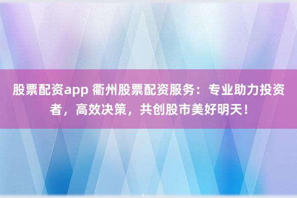 股票配资app 衢州股票配资服务：专业助力投资者，高效决策，共创股市美好明天！
