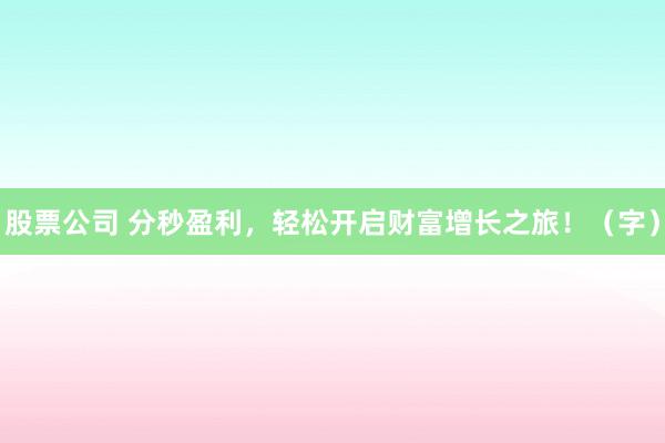 股票公司 分秒盈利，轻松开启财富增长之旅！（字）