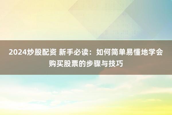 2024炒股配资 新手必读：如何简单易懂地学会购买股票的步骤与技巧