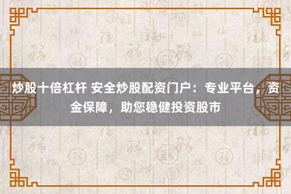 炒股十倍杠杆 安全炒股配资门户：专业平台，资金保障，助您稳健投资股市