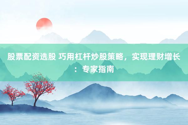 股票配资选股 巧用杠杆炒股策略，实现理财增长：专家指南