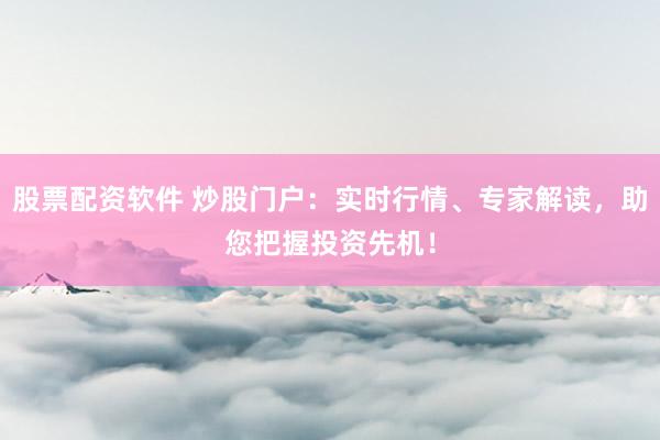 股票配资软件 炒股门户：实时行情、专家解读，助您把握投资先机！