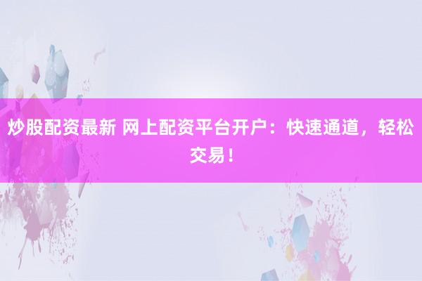 炒股配资最新 网上配资平台开户：快速通道，轻松交易！