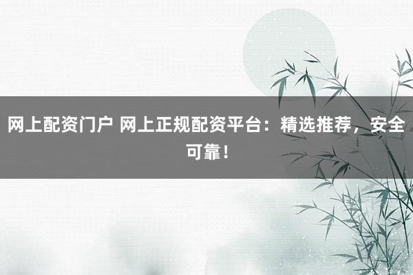 网上配资门户 网上正规配资平台：精选推荐，安全可靠！