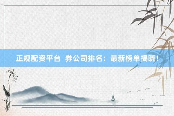 正规配资平台  券公司排名：最新榜单揭晓！