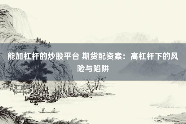 能加杠杆的炒股平台 期货配资案:高杠杆下的风险与陷阱