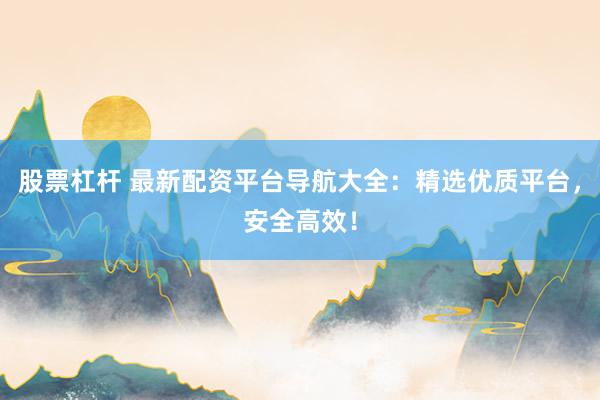 股票杠杆 最新配资平台导航大全：精选优质平台，安全高效！