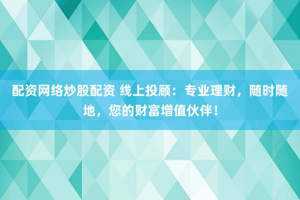 配资网络炒股配资 线上投顾：专业理财，随时随地，您的财富增值伙伴！
