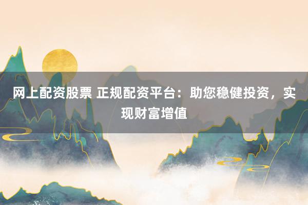 网上配资股票 正规配资平台：助您稳健投资，实现财富增值