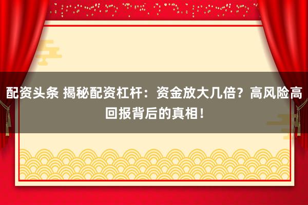 配资头条 揭秘配资杠杆：资金放大几倍？高风险高回报背后的真相！