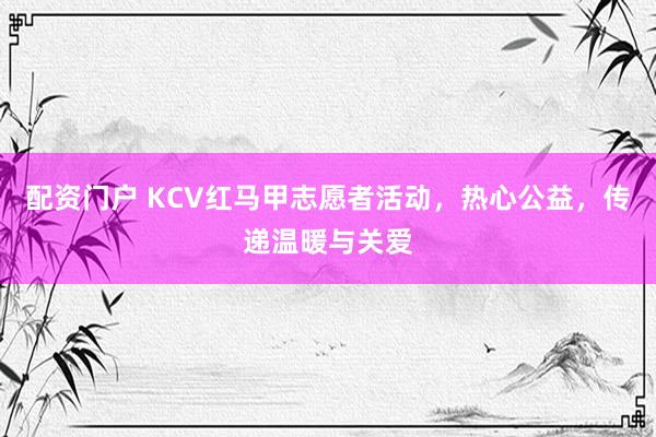 配资门户 KCV红马甲志愿者活动，热心公益，传递温暖与关爱