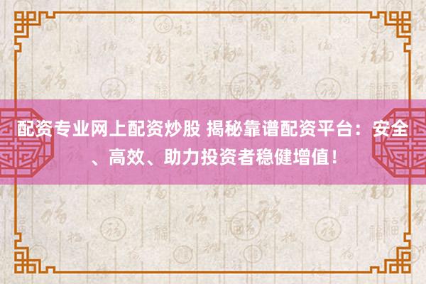 配资专业网上配资炒股 揭秘靠谱配资平台:安全、高效、助力投资者稳健增值!