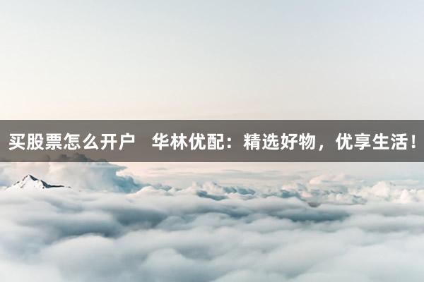 买股票怎么开户   华林优配：精选好物，优享生活！