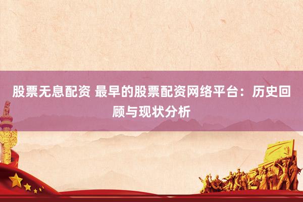 股票无息配资 最早的股票配资网络平台:历史回顾与现状分析