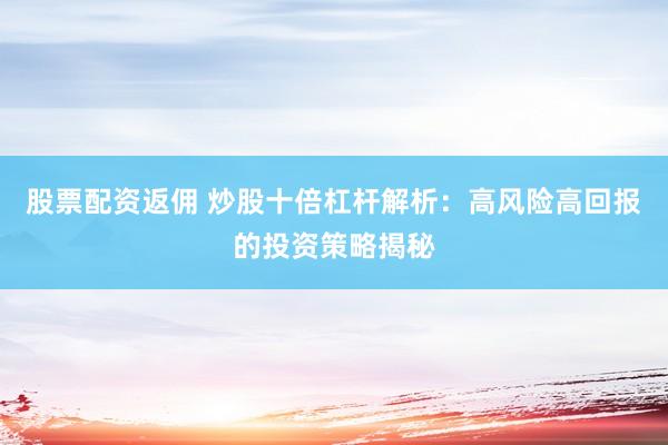 股票配资返佣 炒股十倍杠杆解析：高风险高回报的投资策略揭秘
