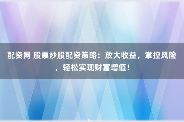 配资网 股票炒股配资策略：放大收益，掌控风险，轻松实现财富增值！