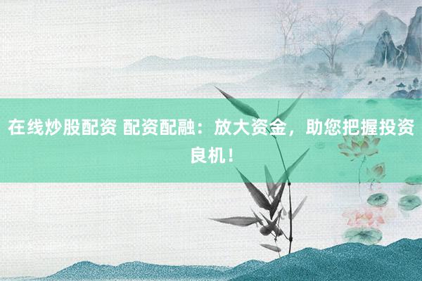 在线炒股配资 配资配融：放大资金，助您把握投资良机！
