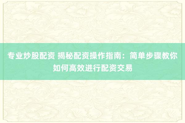 专业炒股配资 揭秘配资操作指南：简单步骤教你如何高效进行配资交易