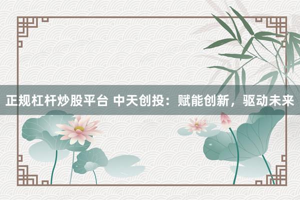 正规杠杆炒股平台 中天创投：赋能创新，驱动未来