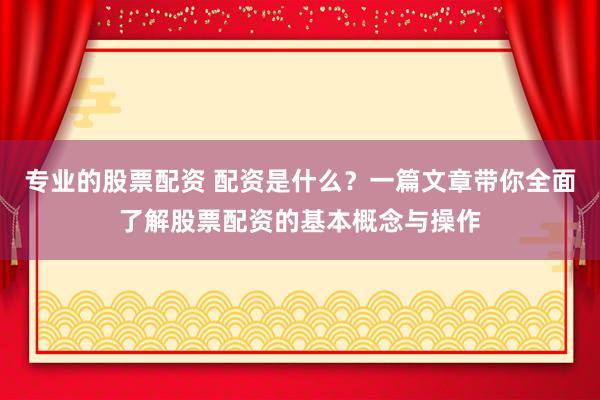 专业的股票配资 配资是什么？一篇文章带你全面了解股票配资的基本概念与操作