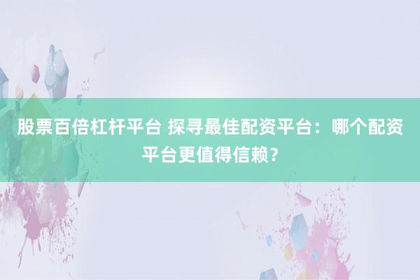 股票百倍杠杆平台 探寻最佳配资平台：哪个配资平台更值得信赖？