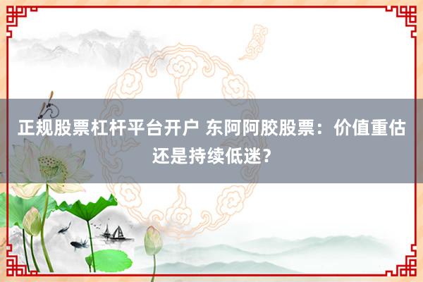 正规股票杠杆平台开户 东阿阿胶股票：价值重估还是持续低迷？