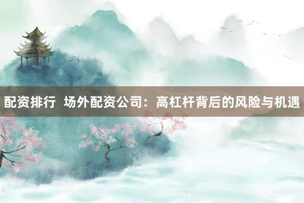 配资排行  场外配资公司：高杠杆背后的风险与机遇